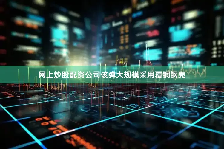 网上炒股配资公司该弹大规模采用覆铜钢壳