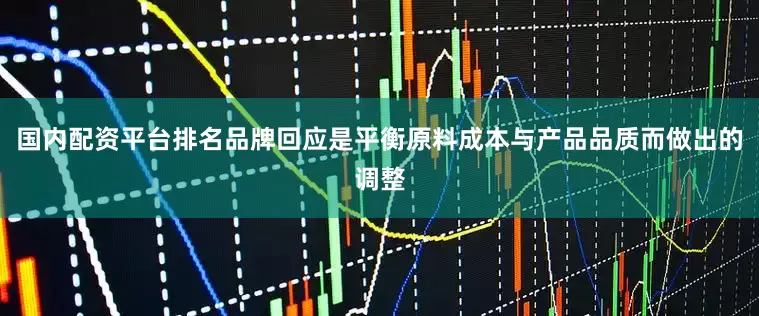 国内配资平台排名品牌回应是平衡原料成本与产品品质而做出的调整