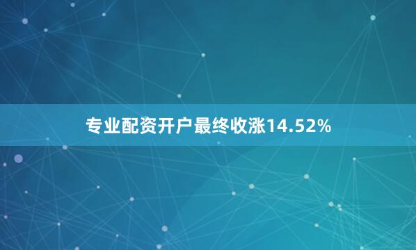 专业配资开户最终收涨14.52%