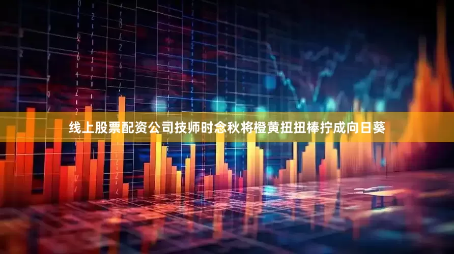 线上股票配资公司技师时念秋将橙黄扭扭棒拧成向日葵