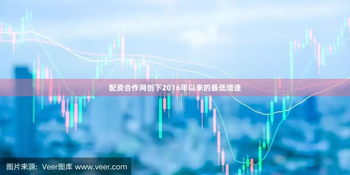 配资合作网创下2016年以来的最低增速