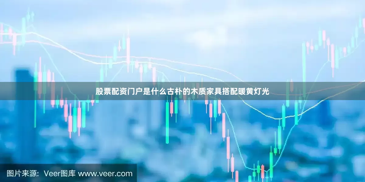 股票配资门户是什么古朴的木质家具搭配暖黄灯光